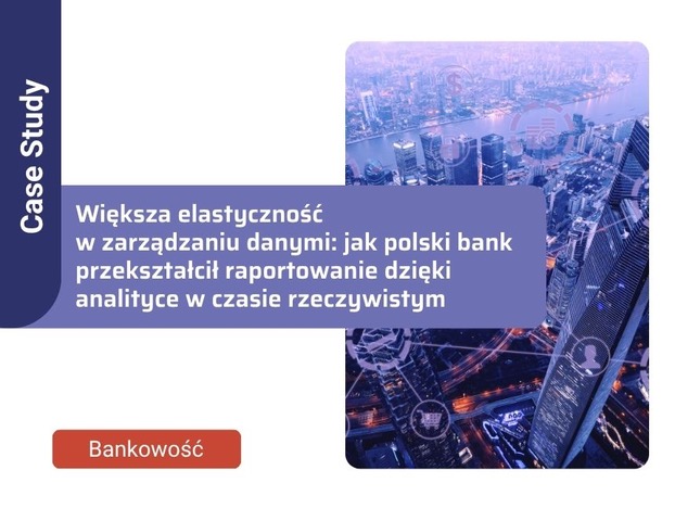 Większa elastyczność w zarządzaniu danymi: jak polski bank przekształcił raportowanie dzięki analityce w czasie rzeczywistym